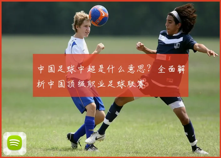 中国足球中超是什么意思？全面解析中国顶级职业足球联赛