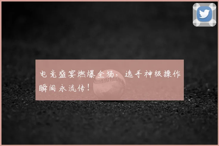 电竞盛宴燃爆全场，选手神级操作瞬间永流传！