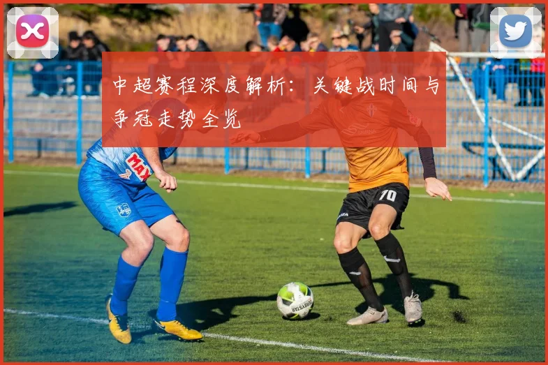 中超赛程深度解析：关键战时间与争冠走势全览