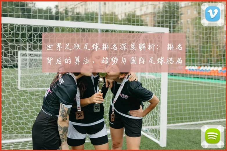 世界足联足球排名深度解析：排名背后的算法、趋势与国际足球格局演变