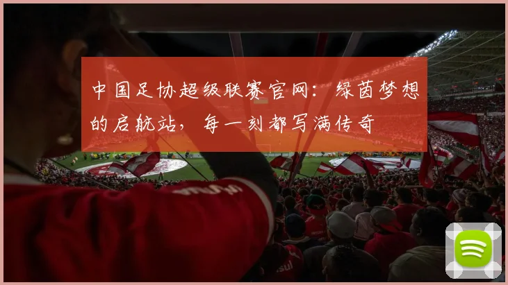 中国足协超级联赛官网：绿茵梦想的启航站，每一刻都写满传奇