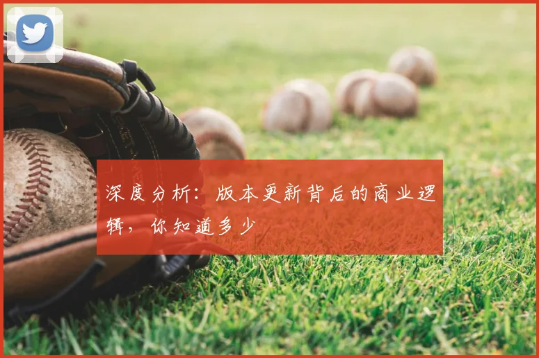 深度分析:版本更新背后的商业逻辑,你知道多少
