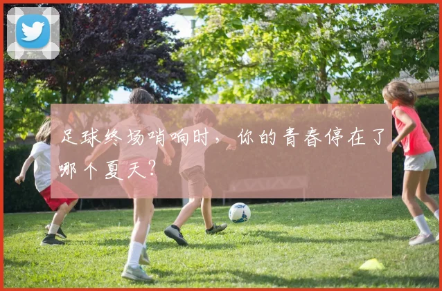足球终场哨响时，你的青春停在了哪个夏天？