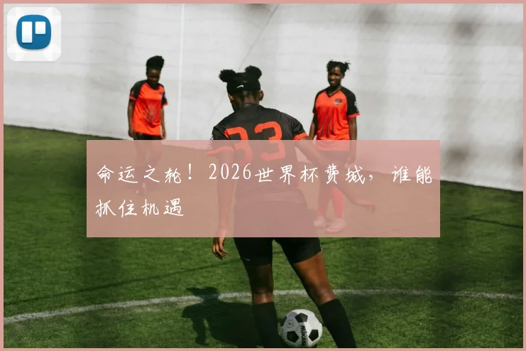 命运之轮!2026世界杯费城,谁能抓住机遇