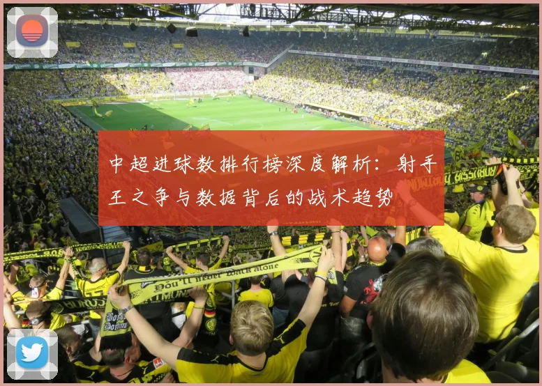 中超进球数排行榜深度解析：射手王之争与数据背后的战术趋势
