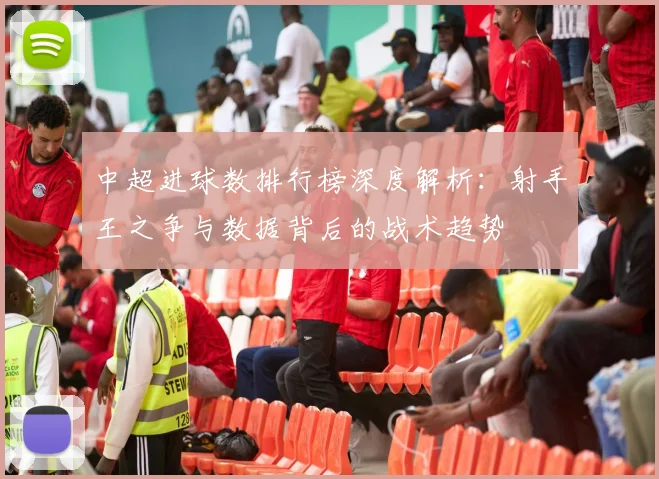中超进球数排行榜深度解析：射手王之争与数据背后的战术趋势