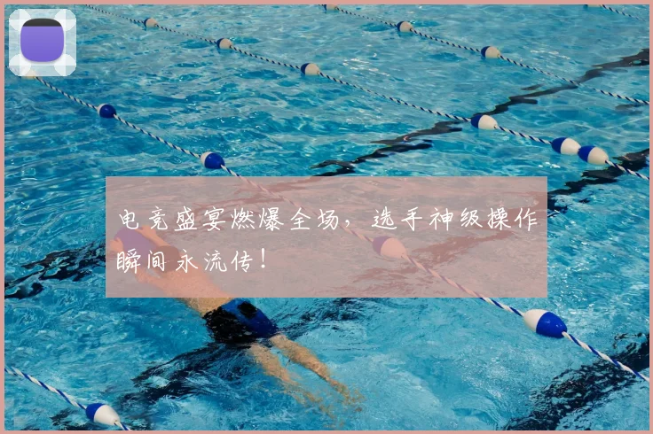 电竞盛宴燃爆全场,选手神级操作瞬间永流传!