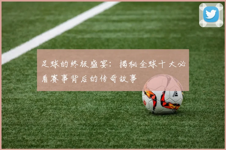 足球的终极盛宴:揭秘全球十大必看赛事背后的传奇故事