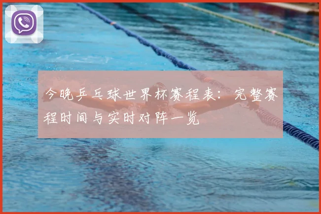 今晚乒乓球世界杯赛程表：完整赛程时间与实时对阵一览