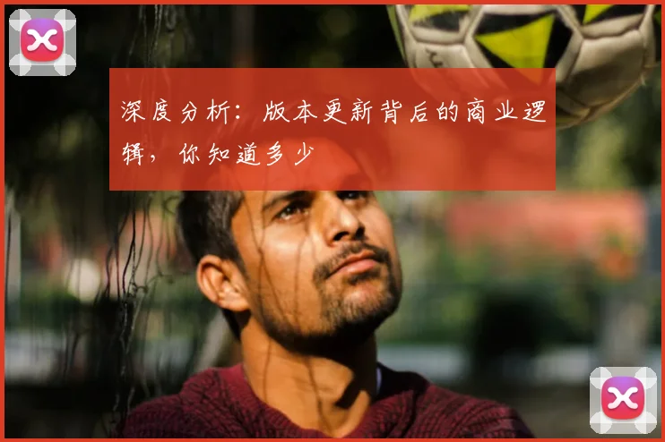 深度分析：版本更新背后的商业逻辑，你知道多少