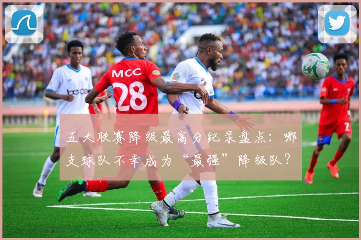 五大联赛降级最高分纪录盘点：哪支球队不幸成为“最强”降级队？