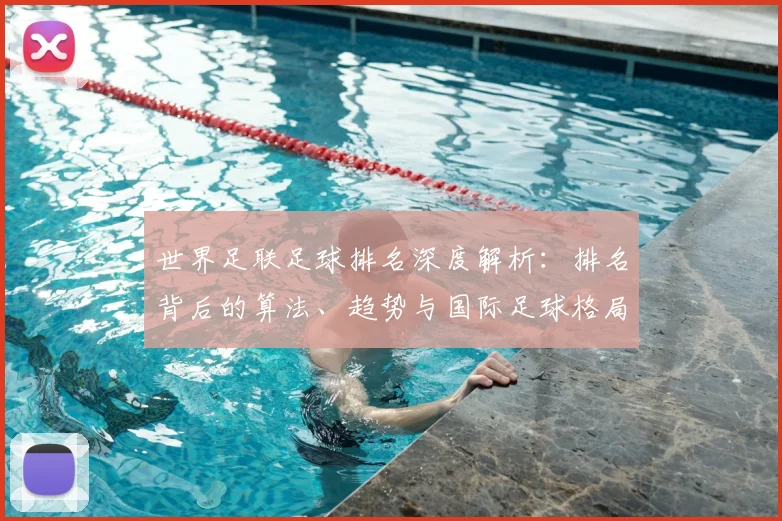 世界足联足球排名深度解析:排名背后的算法、趋势与国际足球格局演变