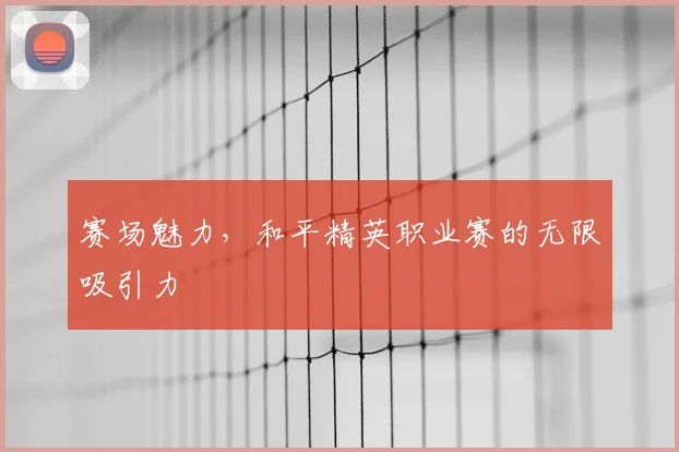 赛场魅力，和平精英职业赛的无限吸引力